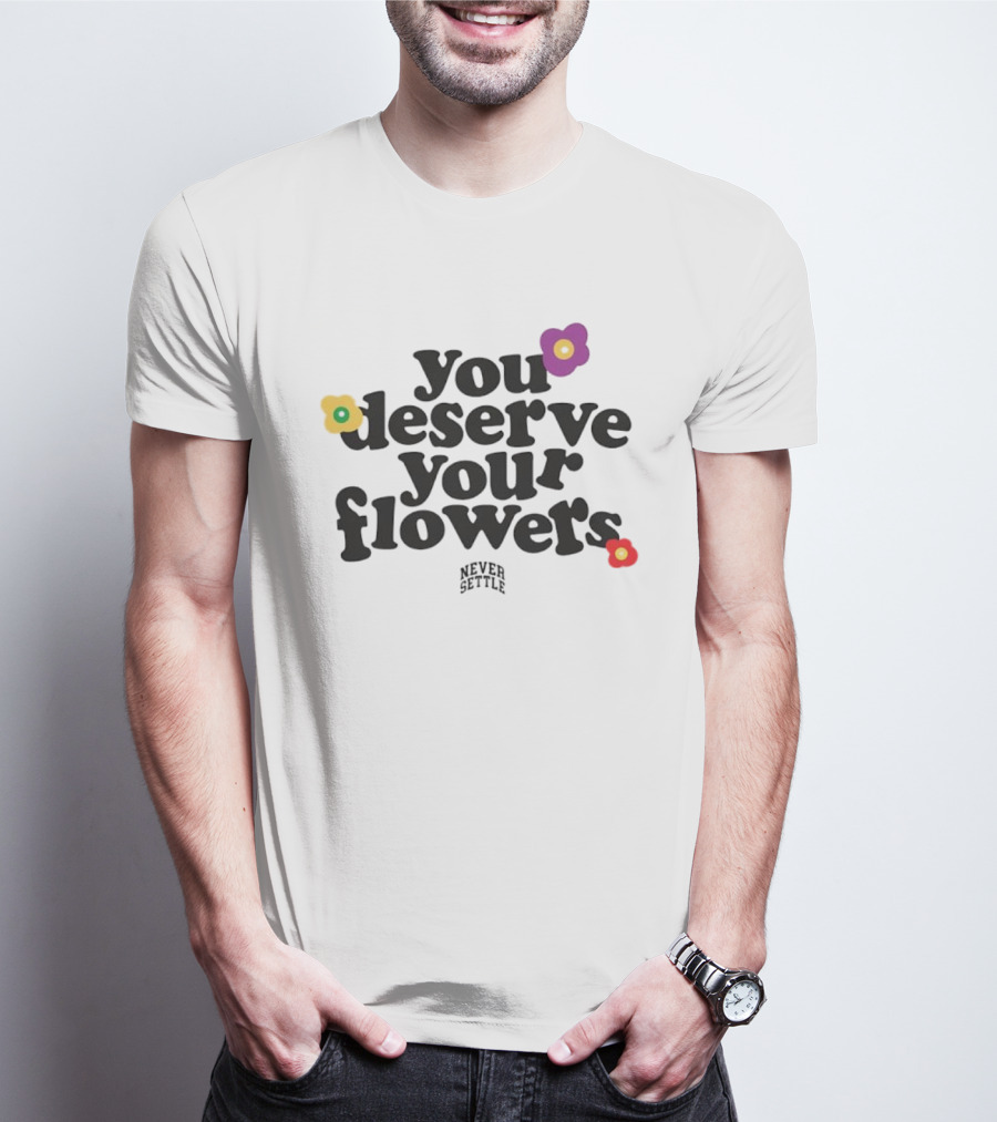 You Deserve Your Flowers Never Settle Motivational Message T-Shirt