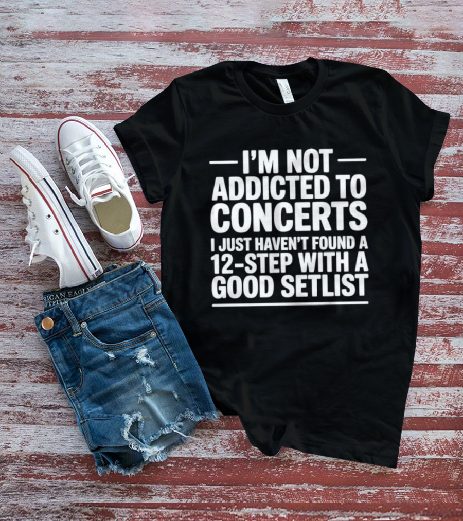 I'm Not Addicted To Concerts I Just Haven't Found A 12 Step With A Good Setlist T-Shirt