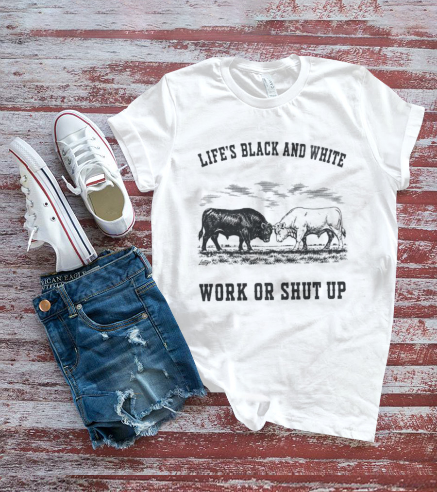 Life's Black And White Work Or Shut Up Cattle Ranching Humor T-Shirt