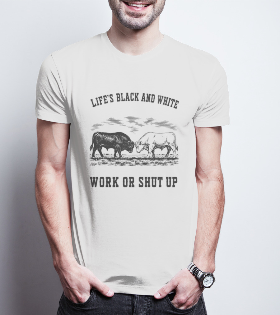Life's Black And White Work Or Shut Up Cattle Ranching Humor T-Shirt