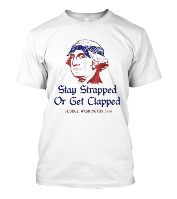 George Washington Stay Strapped Or Get Clapped 1776 Patriotic Humor T-Shirt