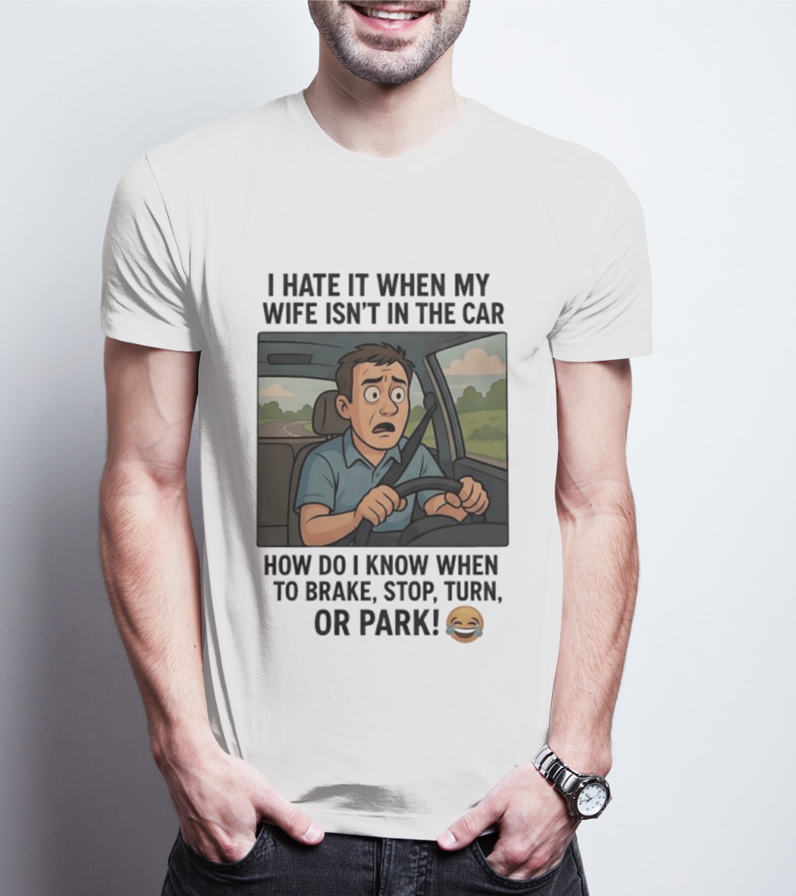 I Hate It When My Wife Isn't In The Car How Do I Know When To Brake Stop Turn Or Park Funny Driving Meme T-Shirt