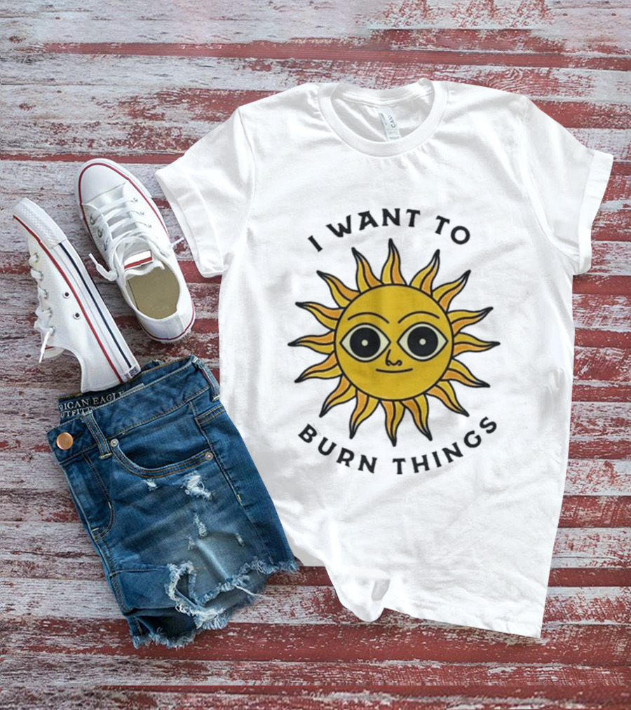 I Want To Burn Things Sun Face T-Shirt