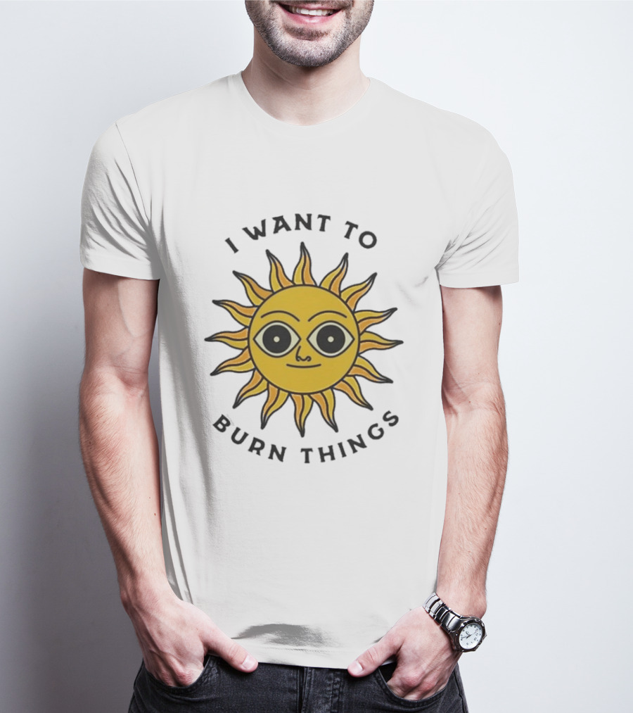 I Want To Burn Things Sun Face T-Shirt