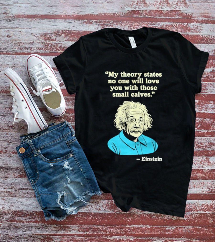 Albert Einstein My Theory States No One Will Love You With Those Small Calves T-Shirt