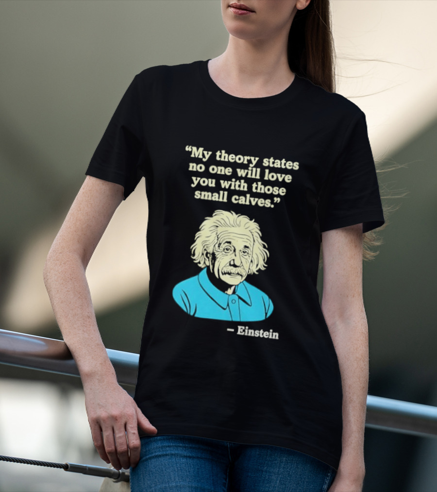 Albert Einstein My Theory States No One Will Love You With Those Small Calves T-Shirt