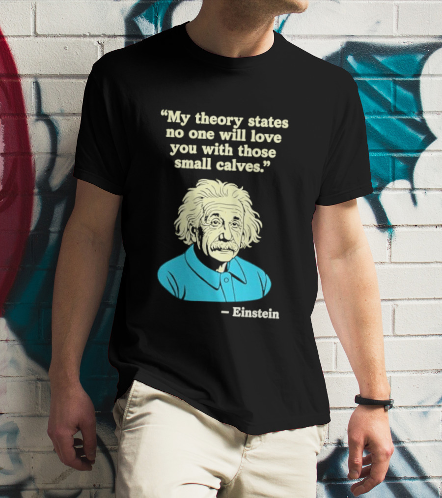 Albert Einstein My Theory States No One Will Love You With Those Small Calves T-Shirt