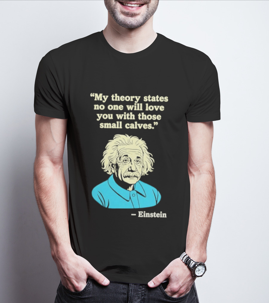 Albert Einstein My Theory States No One Will Love You With Those Small Calves T-Shirt