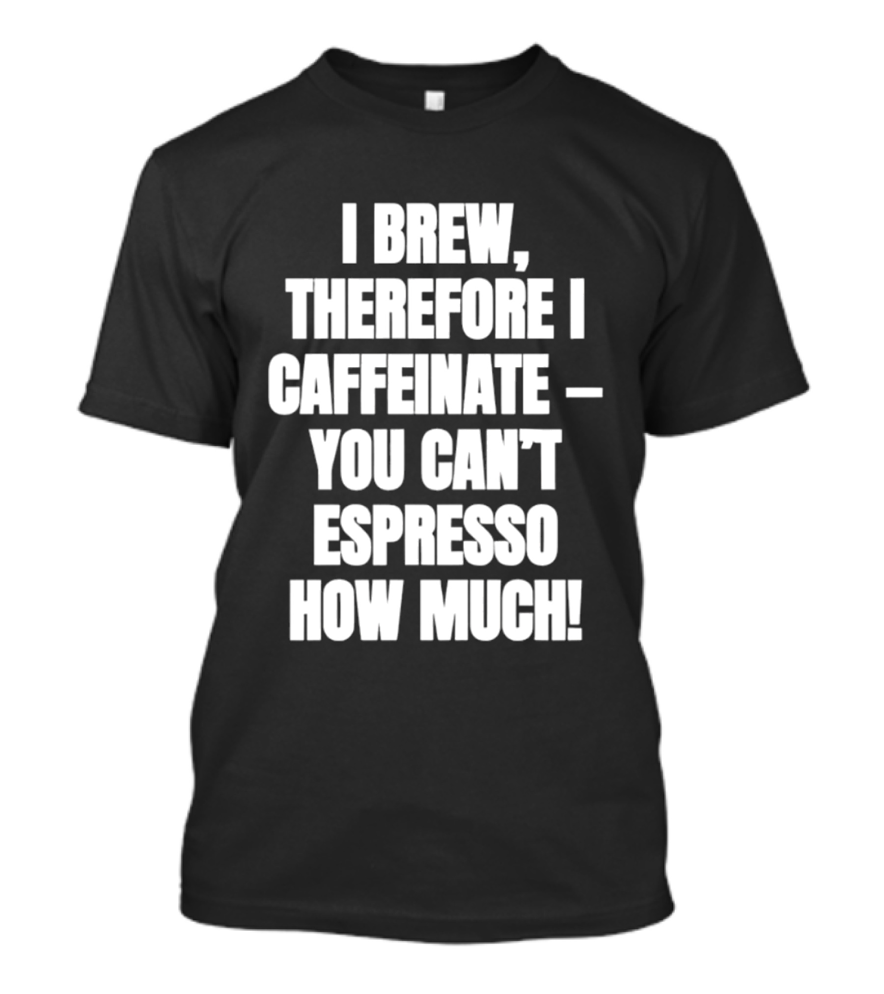 I Brew Therefore I Caffeinate You Can't Espresso How Much T-Shirt