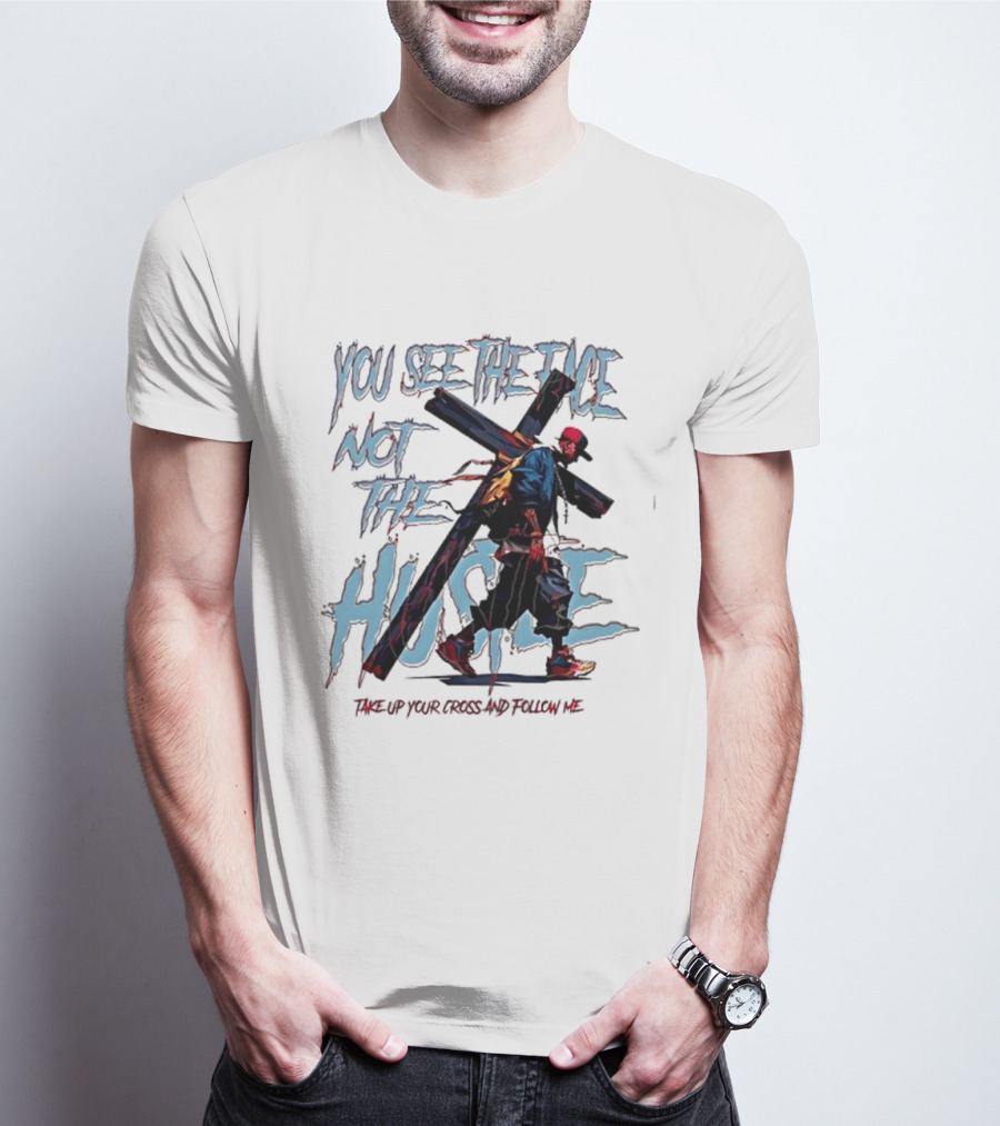 You See The Face Not The Hustle Take Up Your Cross And Follow Me T-Shirt