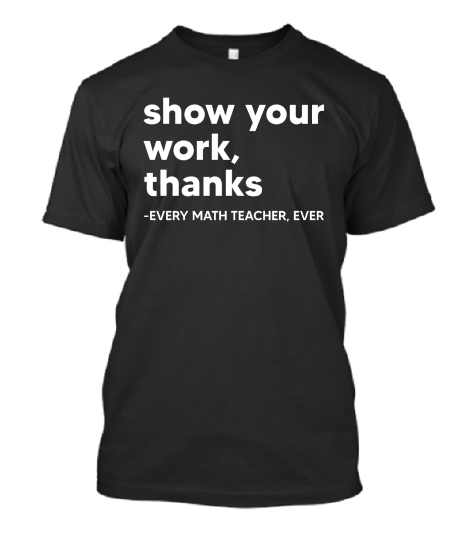 Show Your Work Thanks Every Math Teacher Ever T-Shirt