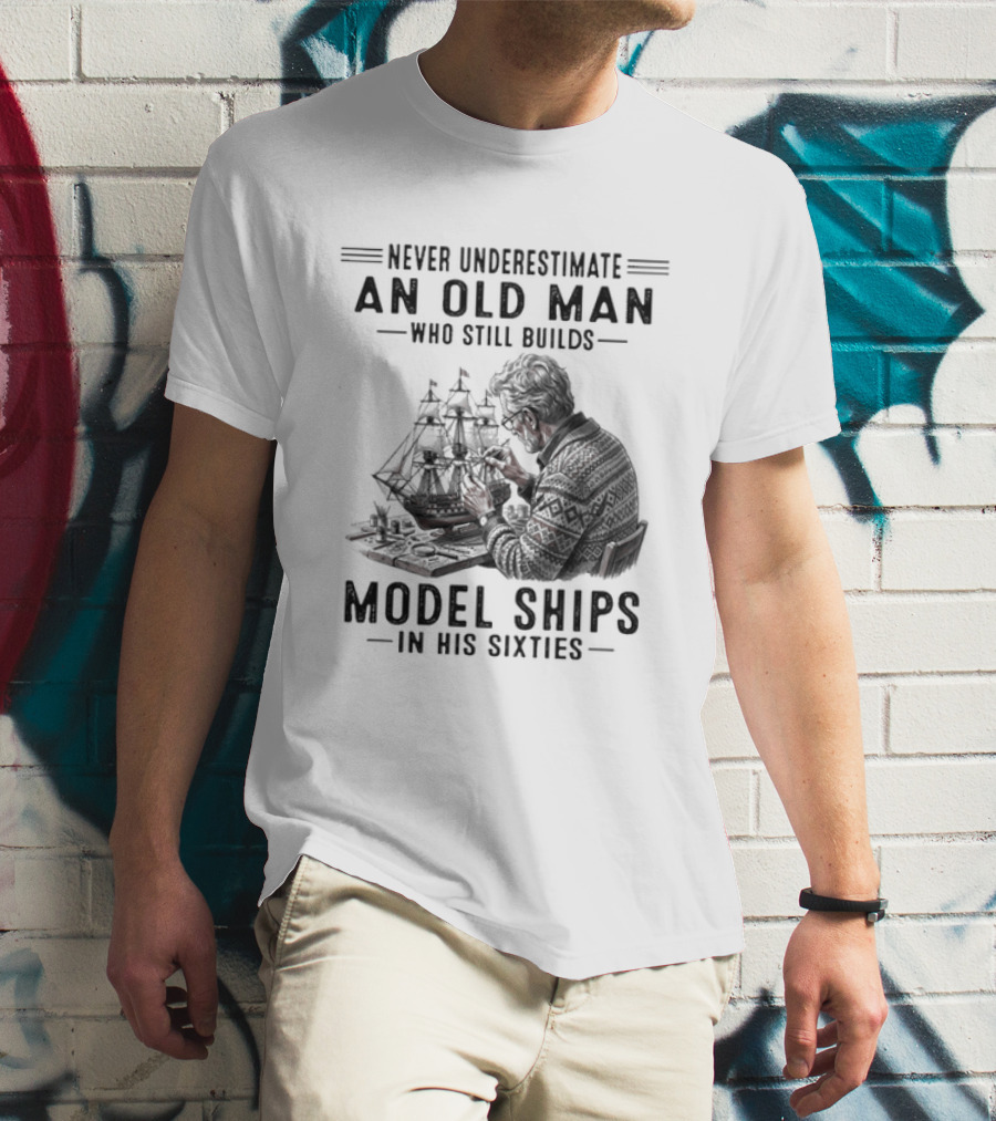 Never Underestimate An Old Man Who Still Builds Model Ships In His Sixties T-Shirt