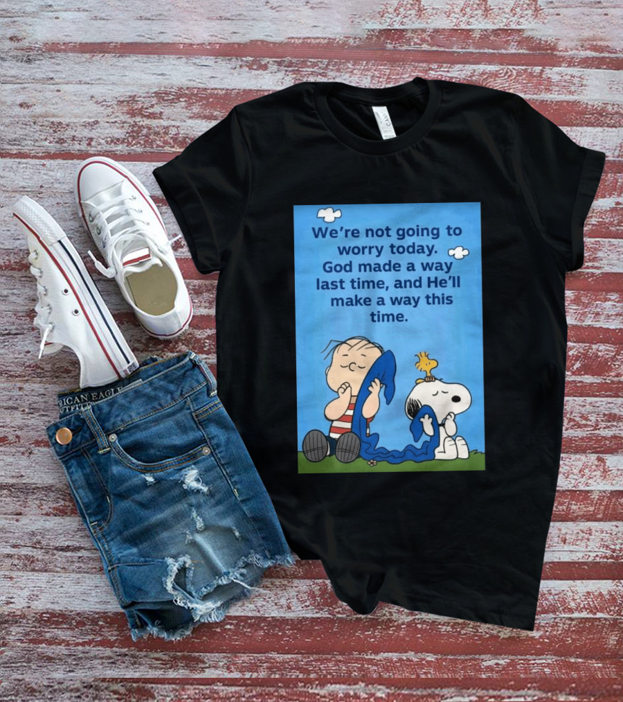 Snoopy Woodstock Linus Van Pelt We're Not Going To Worry Today God Made A Way Last Time And He'll Make A Way This Time T-Shirt