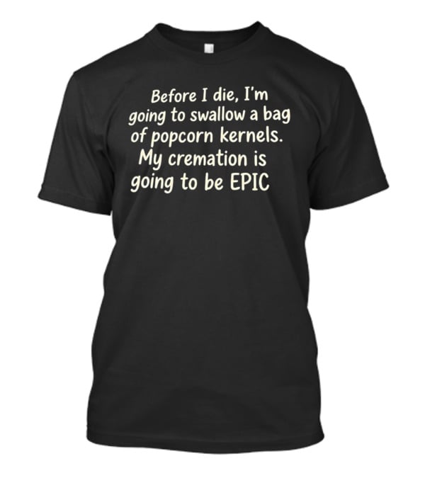 Before I Die I'm Going To Swallow A Bag Of Popcorn Kernels My Cremation Is Going To Be Epic T-Shirt