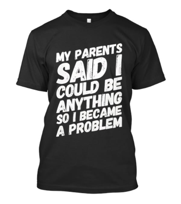 My Parents Said I Could Be Anything So I Became A Problem T-Shirt