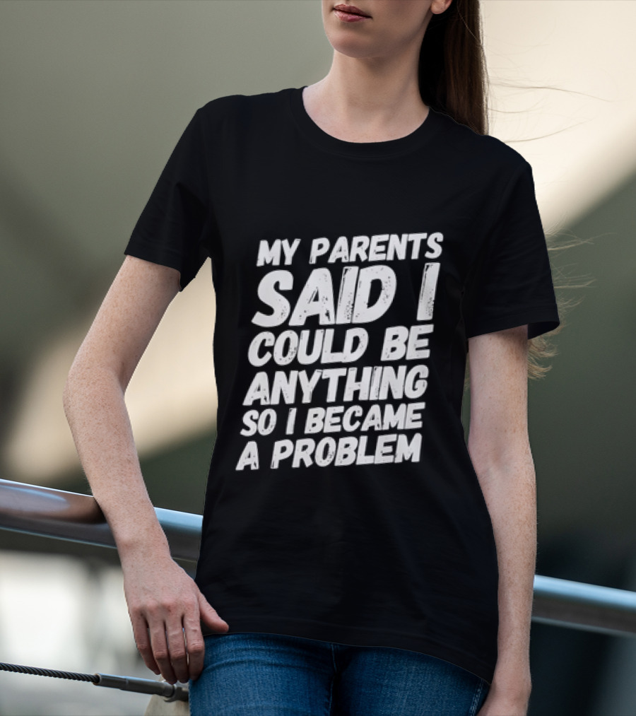 My Parents Said I Could Be Anything So I Became A Problem T-Shirt