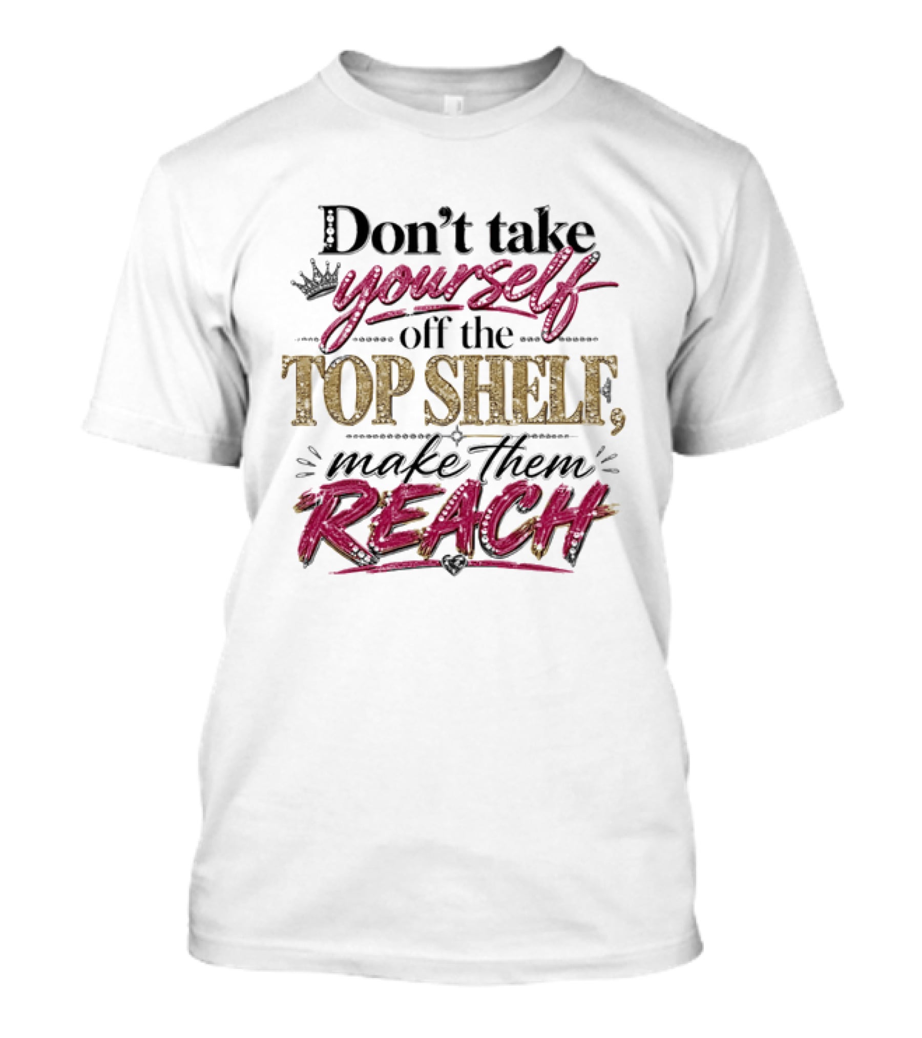 Don't Take Yourself Off The Top Shelf Make Them Reach T-Shirt