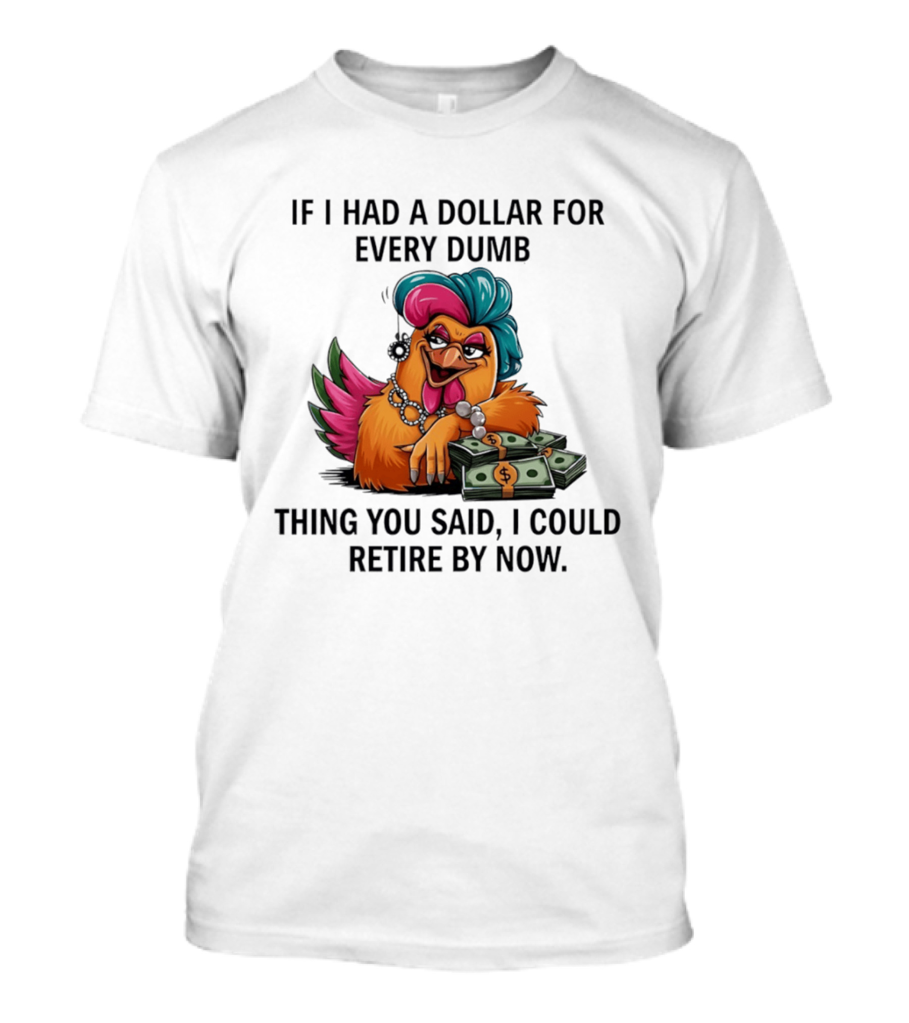 Sassy Chicken If I Had A Dollar For Every Dumb Thing You Said I Could Retire By Now T-Shirt