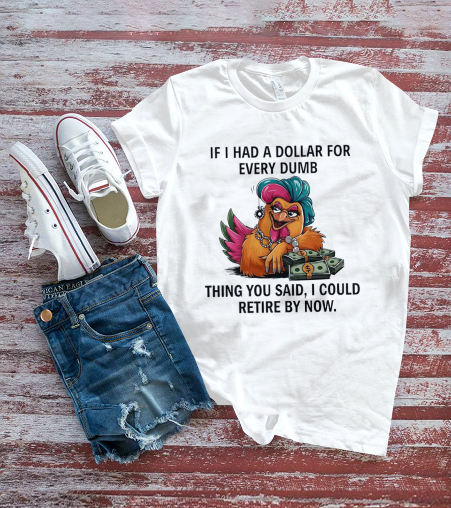 Sassy Chicken If I Had A Dollar For Every Dumb Thing You Said I Could Retire By Now T-Shirt