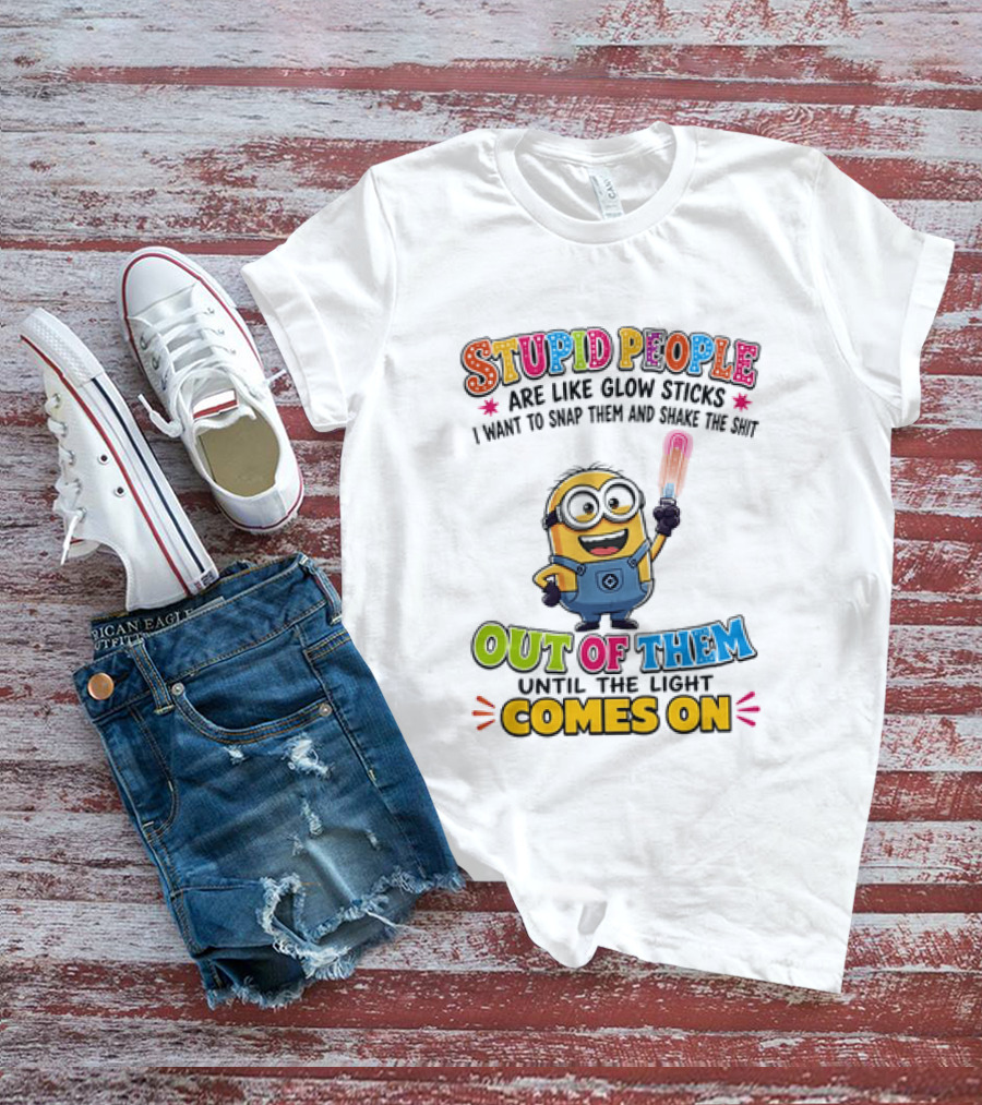 Stupid People Are Like Glow Sticks I Want To Snap Them Minion Light Comes On T-Shirt