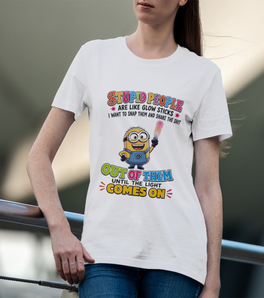 Stupid People Are Like Glow Sticks I Want To Snap Them Minion Light Comes On T-Shirt