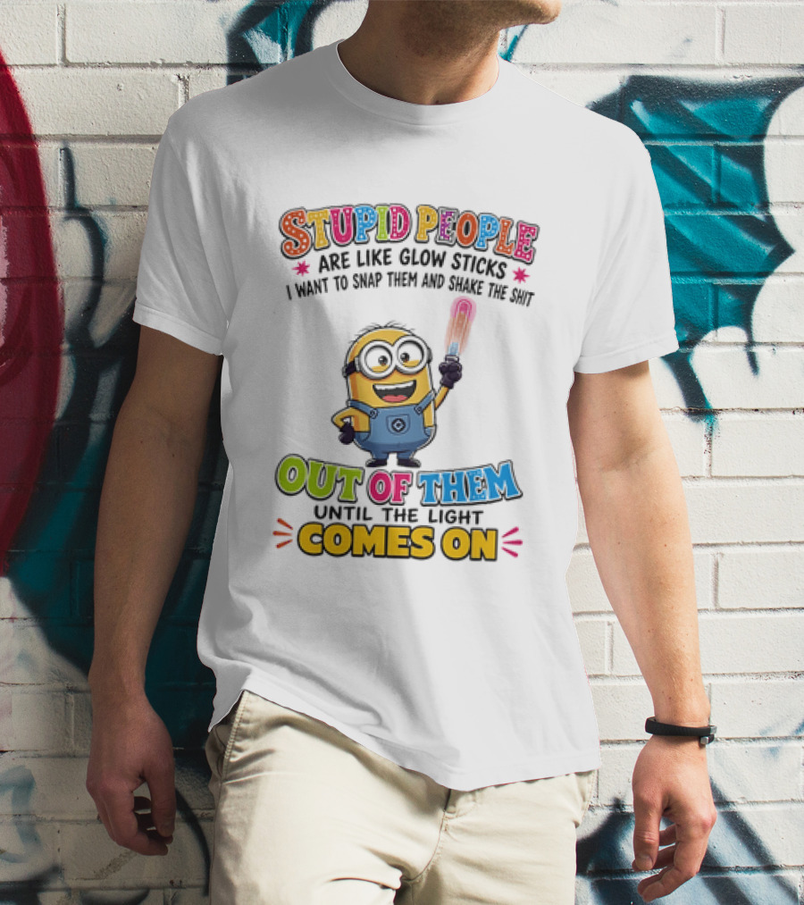 Stupid People Are Like Glow Sticks I Want To Snap Them Minion Light Comes On T-Shirt
