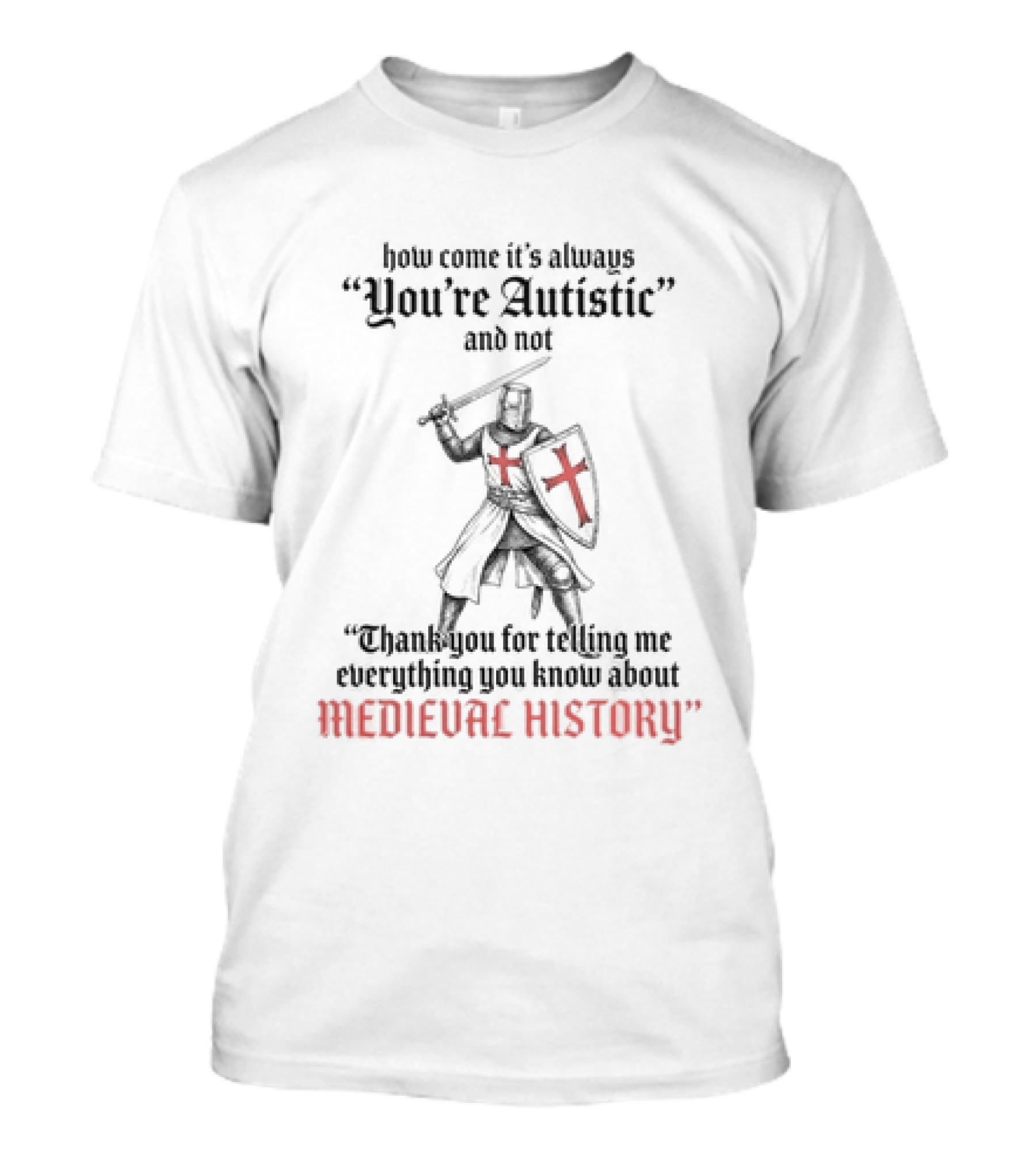 How Come Its Always You're Autistic And Not Thank You For Telling Me Everything You Know About Medieval History Knight With Shield And Sword T-Shirt