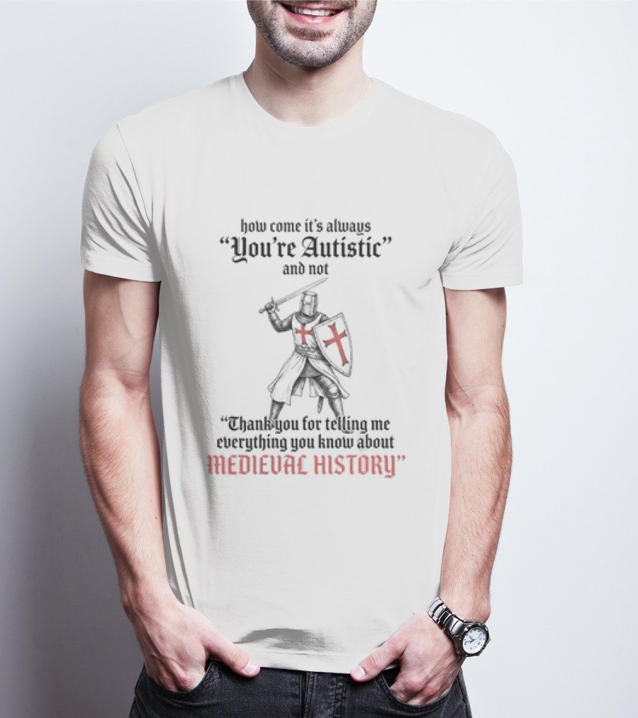How Come Its Always You're Autistic And Not Thank You For Telling Me Everything You Know About Medieval History Knight With Shield And Sword T-Shirt