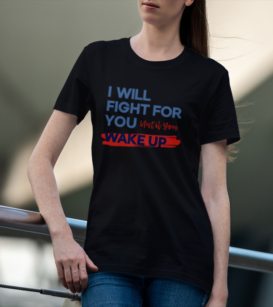 I Will Fight For You Until You Wake Up Political Movement Activism Empowerment T-Shirt