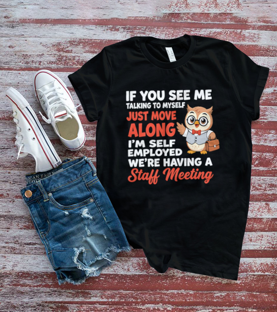 If You See Me Talking To Myself Just Move Along I'm Self Employed We're Having A Staff Meeting Owl T-Shirt