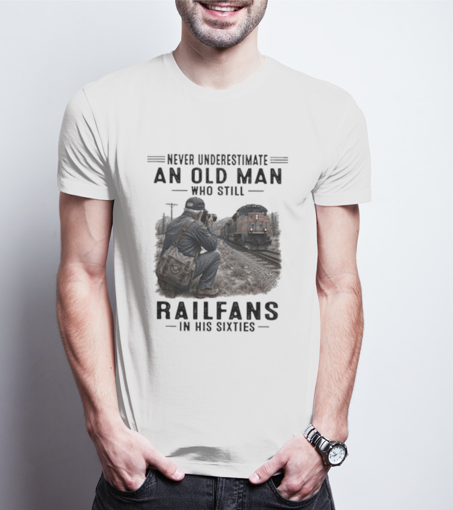 Never Underestimate An Old Man Who Still Railfans In His Sixties T-Shirt