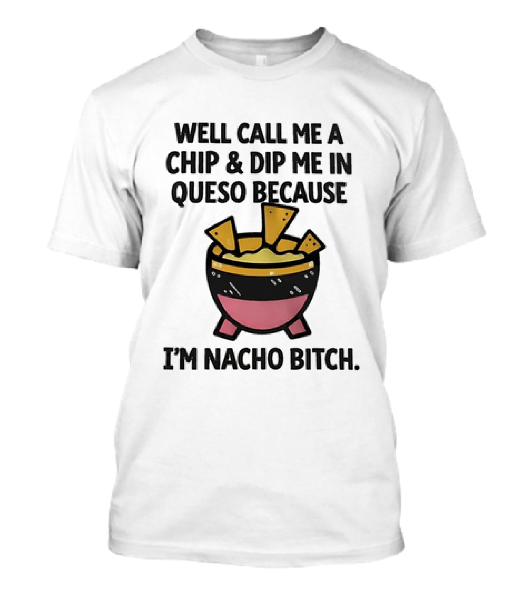 Well Call Me A Chip And Dip Me In Queso Because I'm Nacho Bitch T-Shirt
