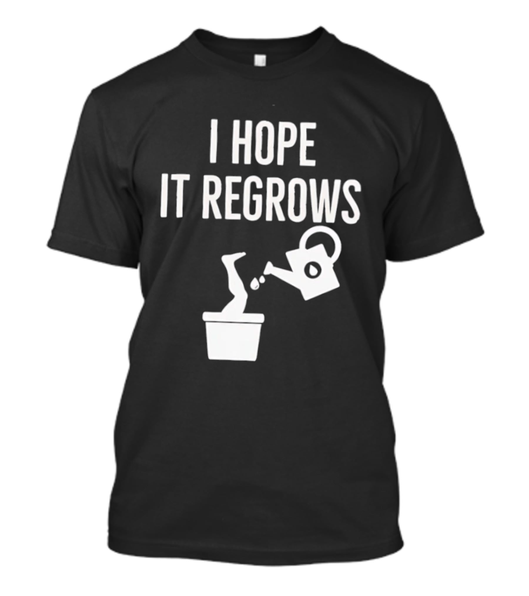I Hope It Regrows Watering Can Leg Plant T-Shirt