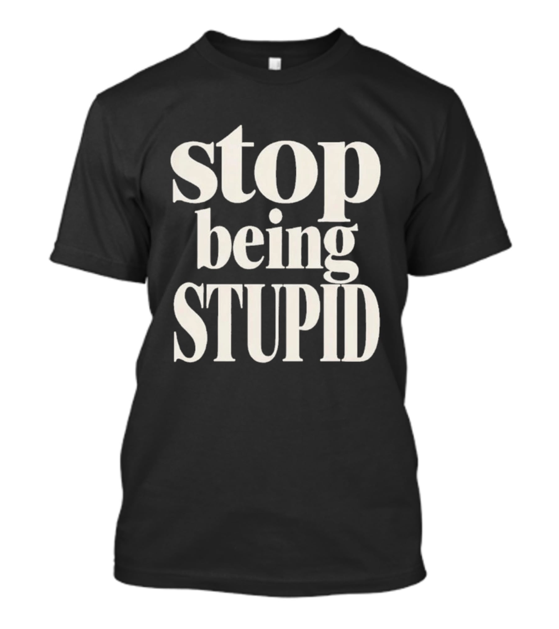 Stop Being Stupid Sarcastic T-Shirt