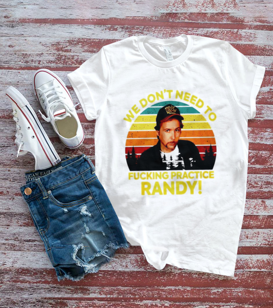 We Dont Need To Fucking Practice Randy T-Shirt