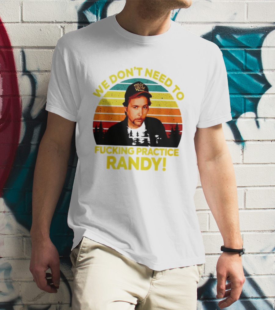 We Dont Need To Fucking Practice Randy T-Shirt