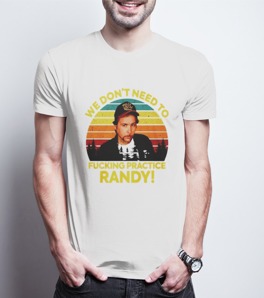We Dont Need To Fucking Practice Randy T-Shirt