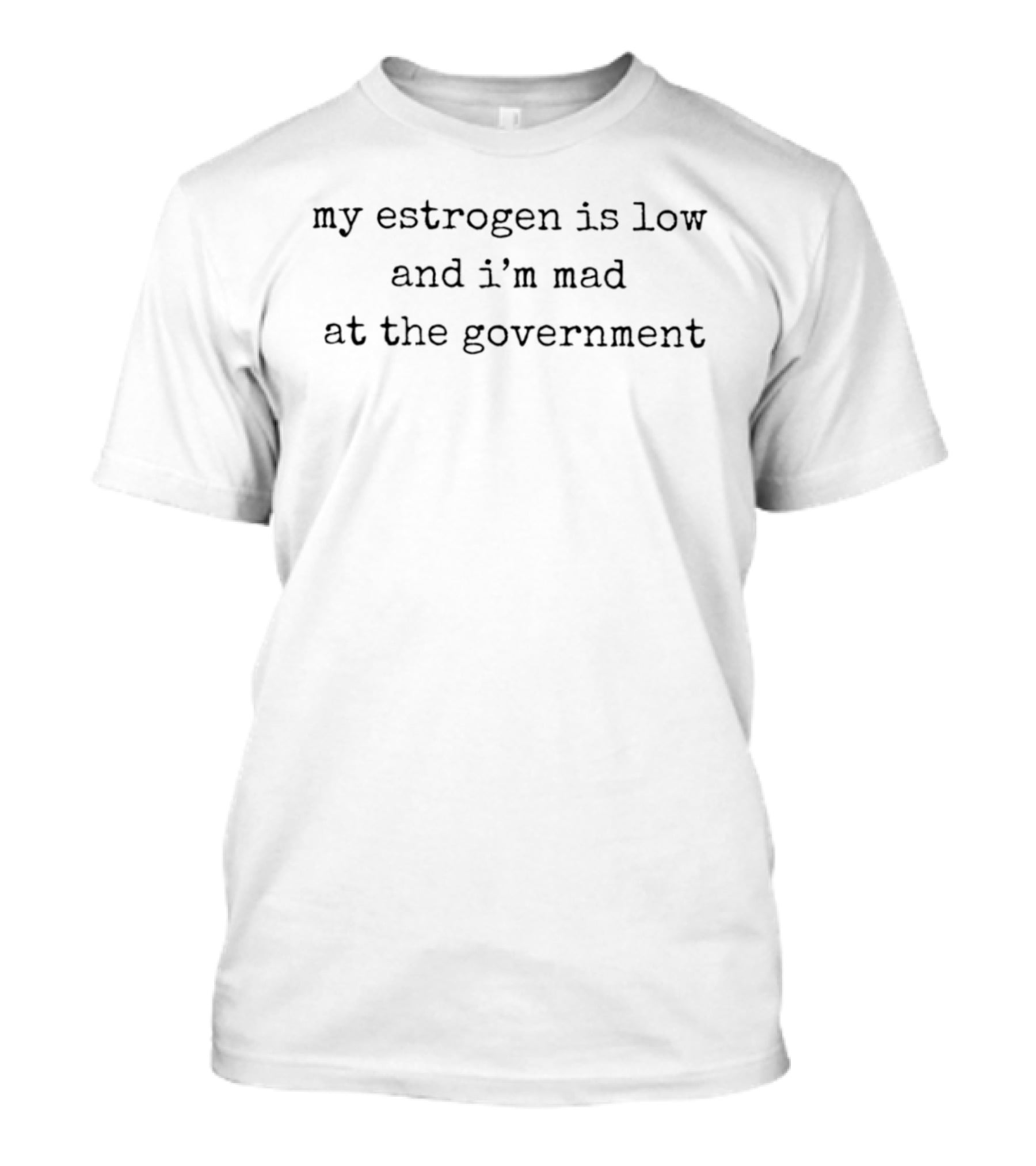 My Estrogen Is Low And I'm Mad At The Government T-Shirt
