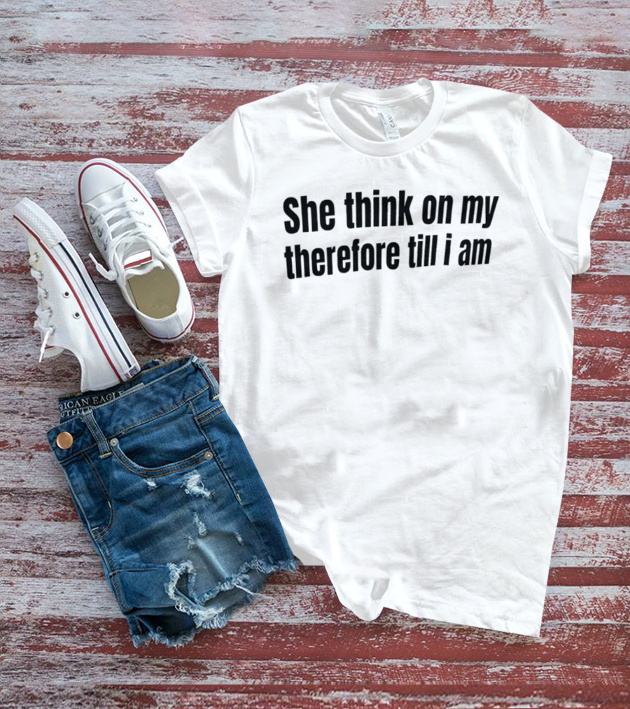 She Think On My Therefore Till I Am Philosophical Humor T-Shirt