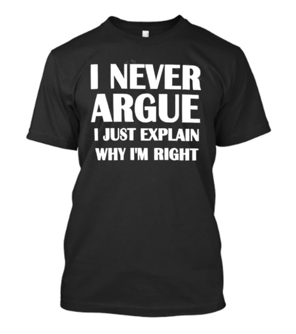 I Never Argue I Just Explain Why I'm Right T-Shirt