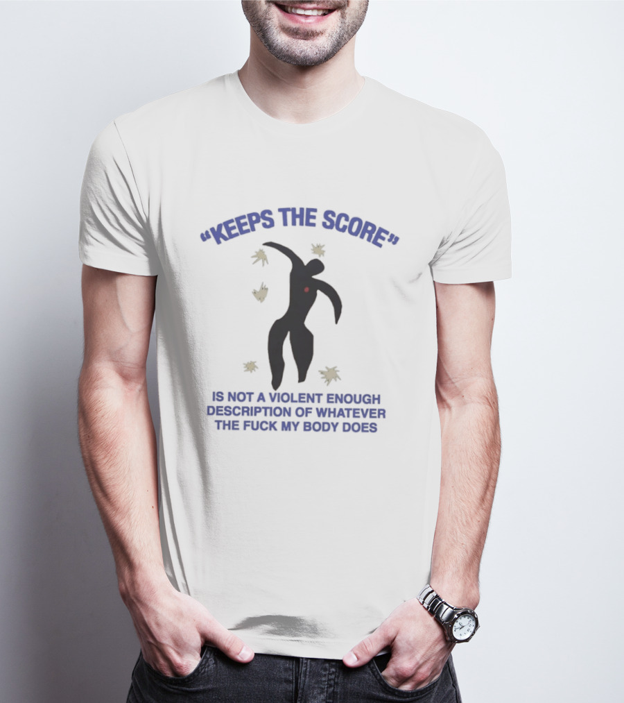KEEPS THE SCORE Is Not A Violent Enough Description Of Whatever The Fuck My Body Does T-Shirt