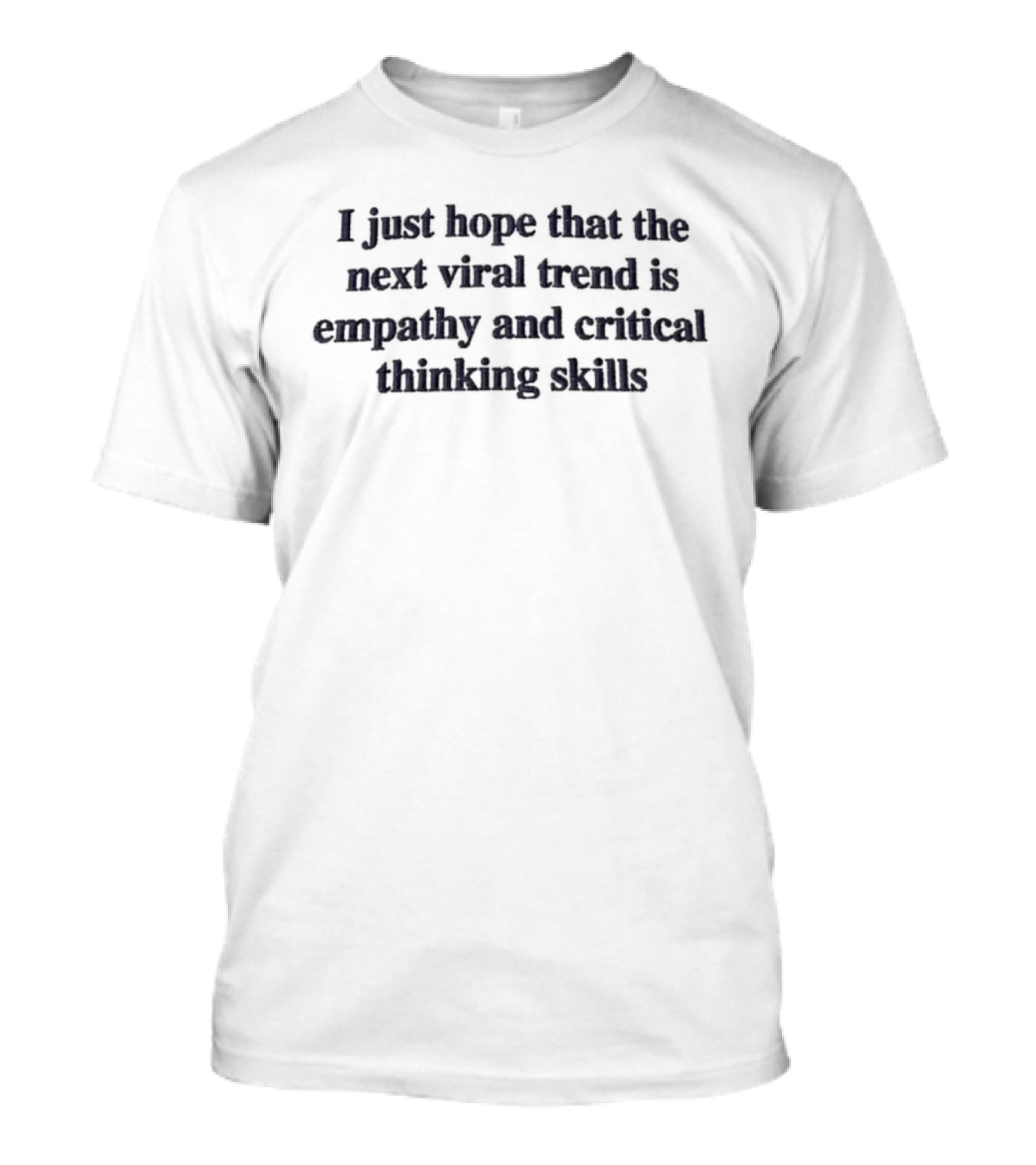 I Just Hope That The Next Viral Trend Is Empathy And Critical Thinking Skills T-Shirt