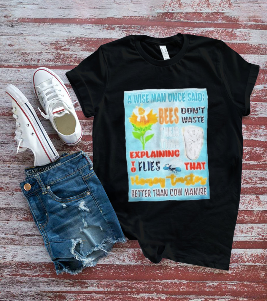 A Wise Man Once Said Bees Don't Waste Time Explaining To Flies That Honey Tastes Better Than Cow Manure T-Shirt