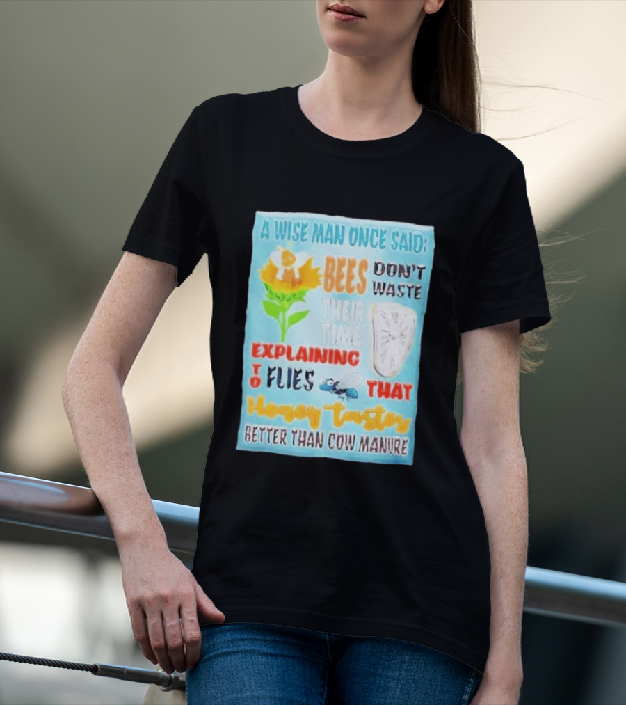 A Wise Man Once Said Bees Don't Waste Time Explaining To Flies That Honey Tastes Better Than Cow Manure T-Shirt