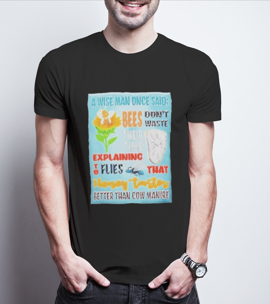 A Wise Man Once Said Bees Don't Waste Time Explaining To Flies That Honey Tastes Better Than Cow Manure T-Shirt