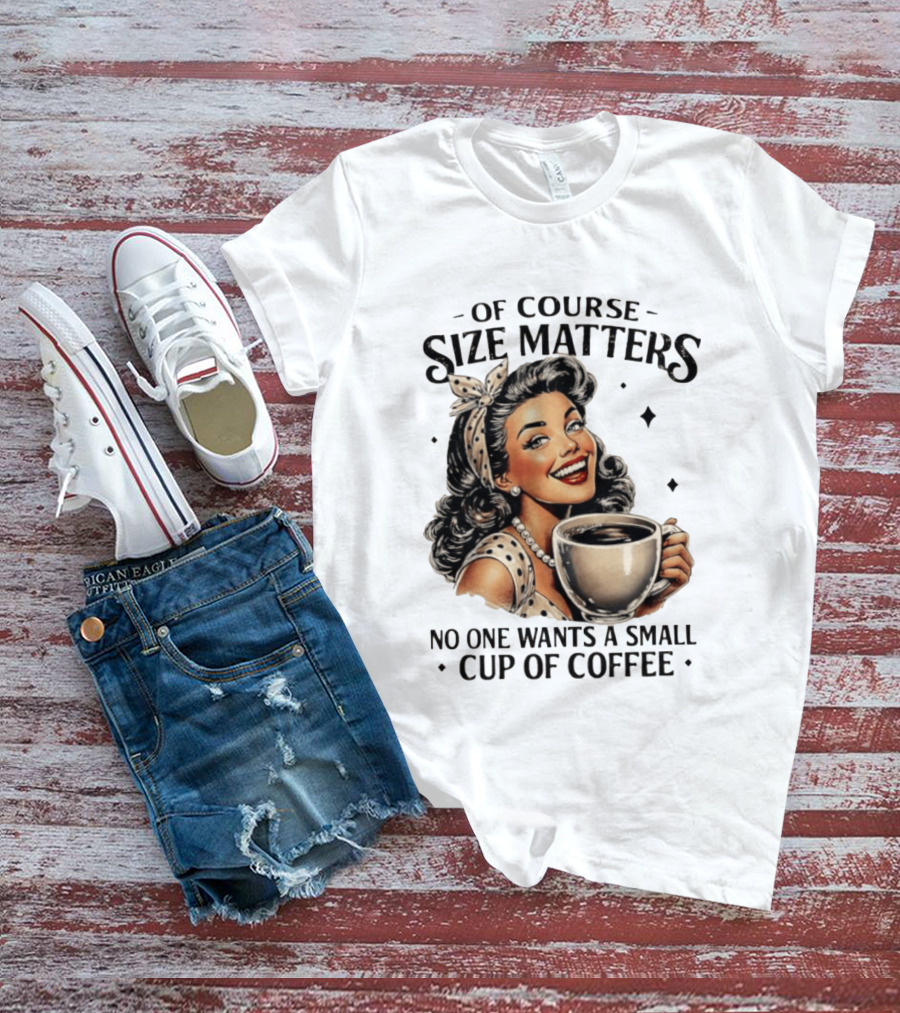 Of Course Size Matters No One Wants A Small Cup Of Coffee T-Shirt