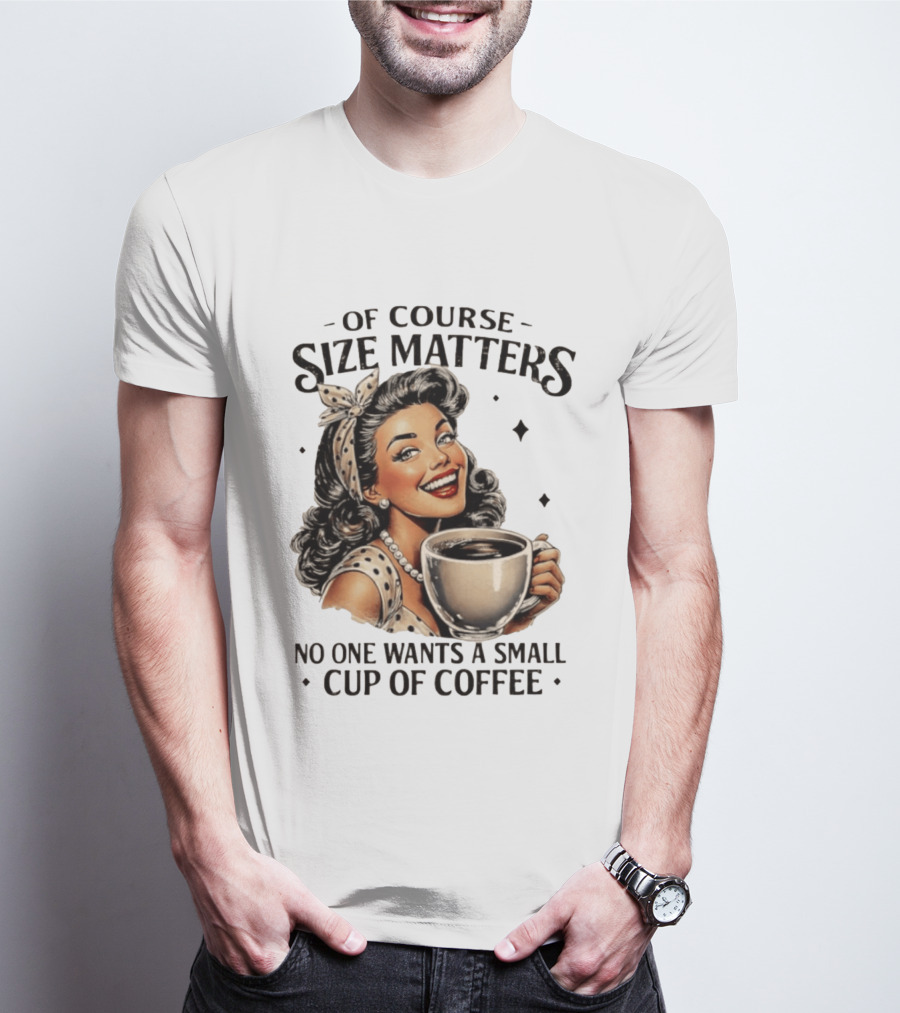 Of Course Size Matters No One Wants A Small Cup Of Coffee T-Shirt