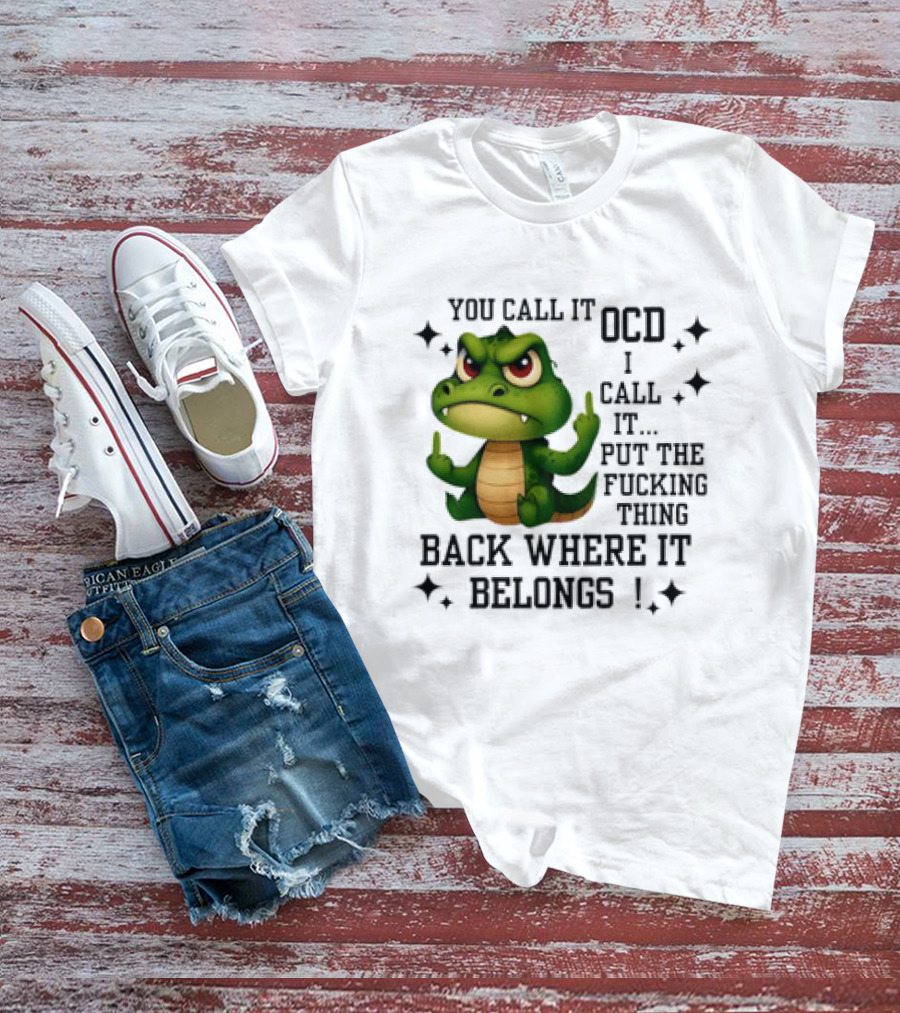 You Call It OCD Alligator I Call It Put The Fucking Thing Back Where It Belongs T-Shirt
