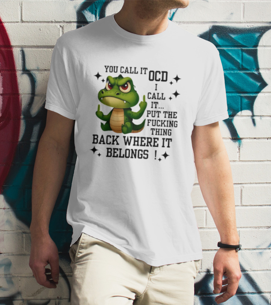 You Call It OCD Alligator I Call It Put The Fucking Thing Back Where It Belongs T-Shirt