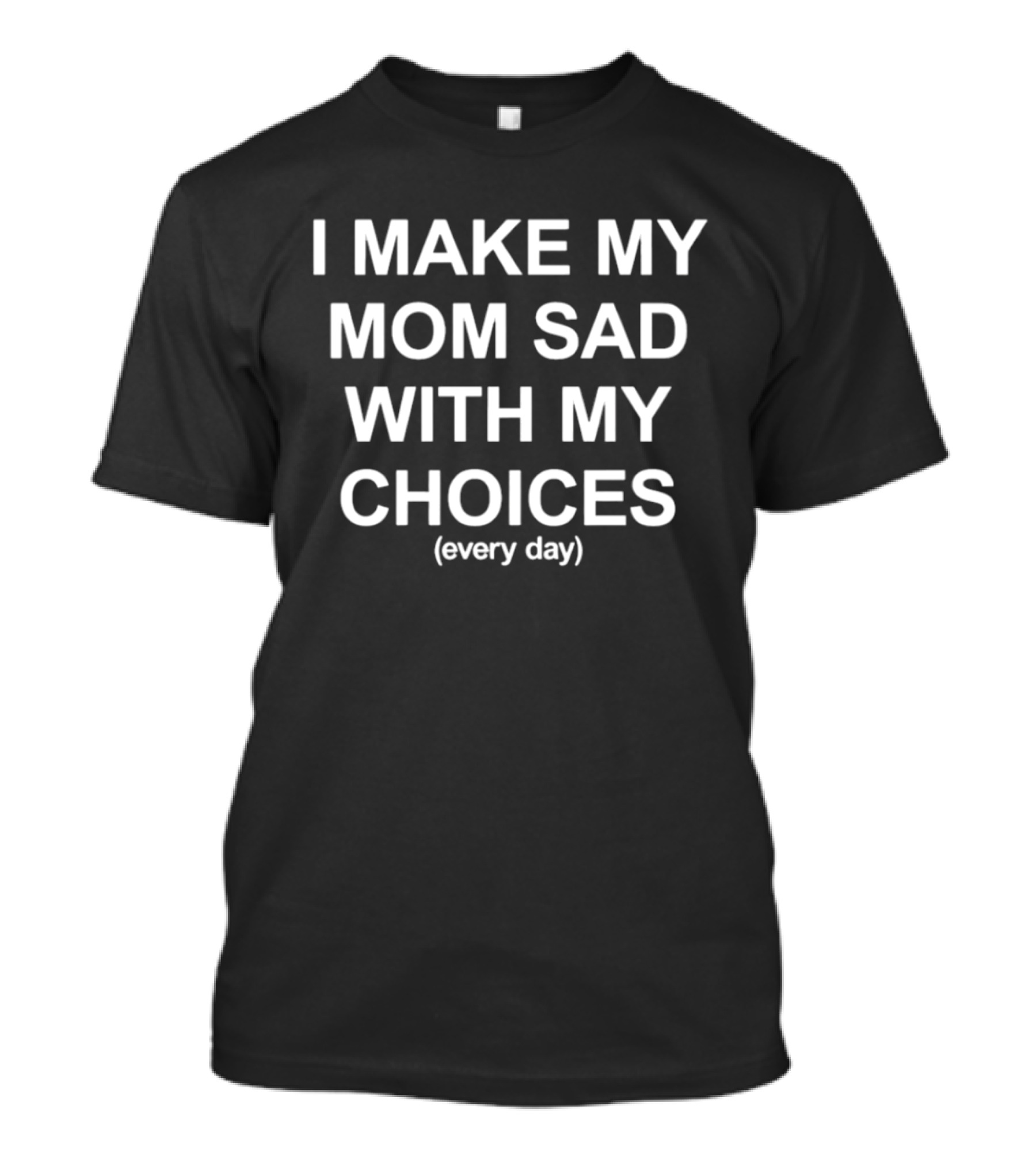 I Make My Mom Sad With My Choices Every Day T-Shirt